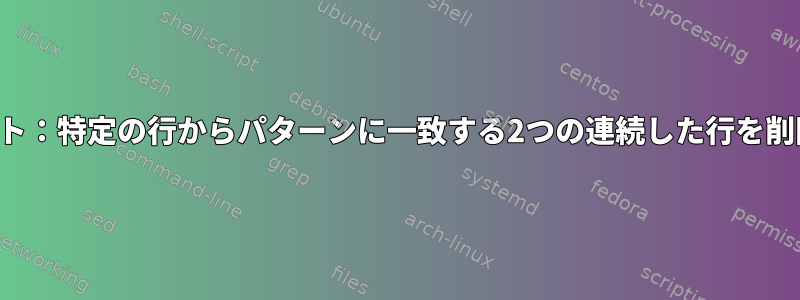 シェルスクリプト：特定の行からパターンに一致する2つの連続した行を削除したいです。