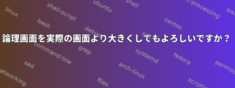 論理画面を実際の画面より大きくしてもよろしいですか？