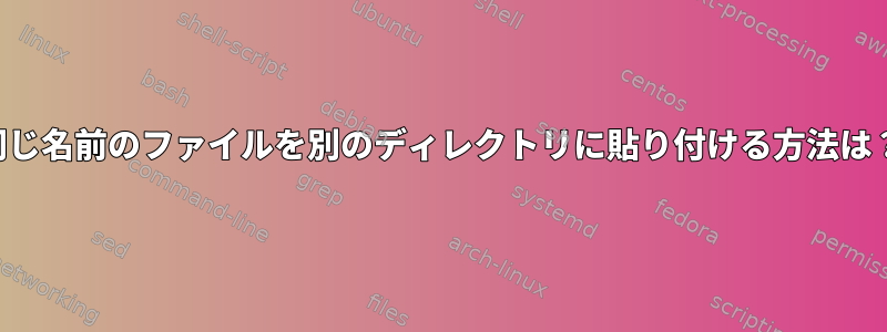 同じ名前のファイルを別のディレクトリに貼り付ける方法は？