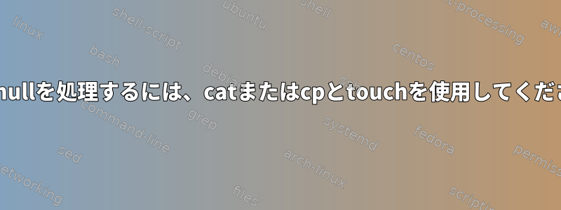 /dev/nullを処理するには、catまたはcpとtouchを使用してください。