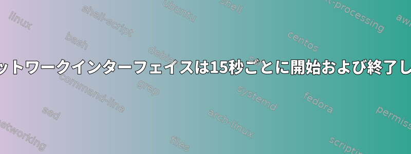 仮想ネットワークインターフェイスは15秒ごとに開始および終了します。