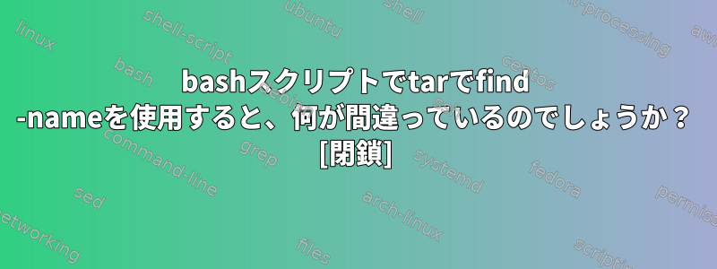 bashスクリプトでtarでfind -nameを使用すると、何が間違っているのでしょうか？ [閉鎖]