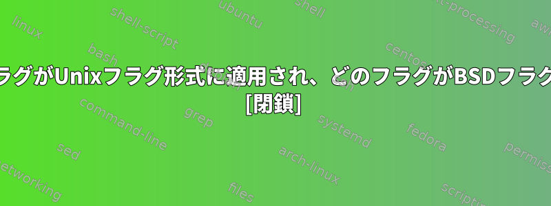 「ps」コマンドのどのフラグがUnixフラグ形式に適用され、どのフラグがBSDフラグ形式に適用されますか？ [閉鎖]