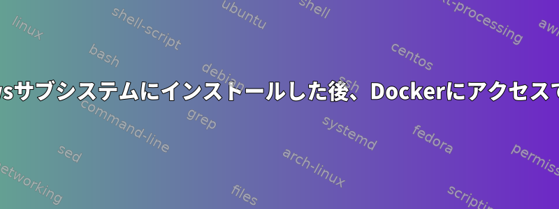 Linux用のWindowsサブシステムにインストールした後、Dockerにアクセスできなくなります。