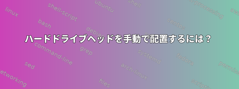 ハードドライブヘッドを手動で配置するには？