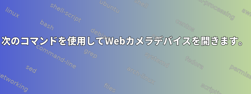 次のコマンドを使用してWebカメラデバイスを開きます。