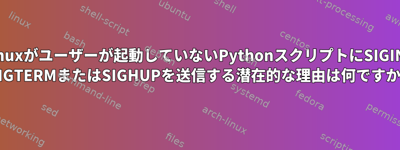 Linuxがユーザーが起動していないPythonスクリプトにSIGINT SIGTERMまたはSIGHUPを送信する潜在的な理由は何ですか?