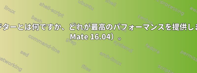 一般的にコンポジターとは何ですか、どれが最高のパフォーマンスを提供しますか（Ubuntu Mate 16.04）。