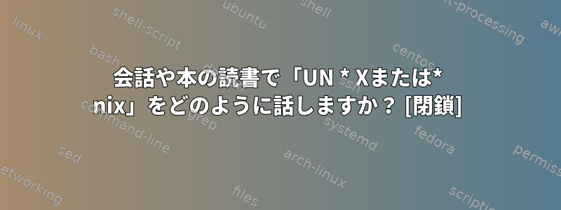 会話や本の読書で「UN * Xまたは* nix」をどのように話しますか？ [閉鎖]