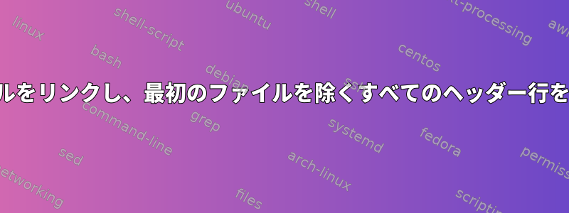 複数の圧縮ファイルをリンクし、最初のファイルを除くすべてのヘッダー行をスキップします。