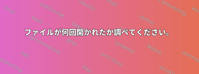 ファイルが何回開かれたか調べてください。