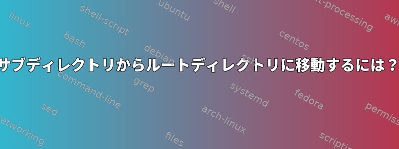 サブディレクトリからルートディレクトリに移動するには？