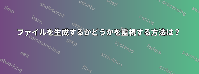 ファイルを生成するかどうかを監視する方法は？