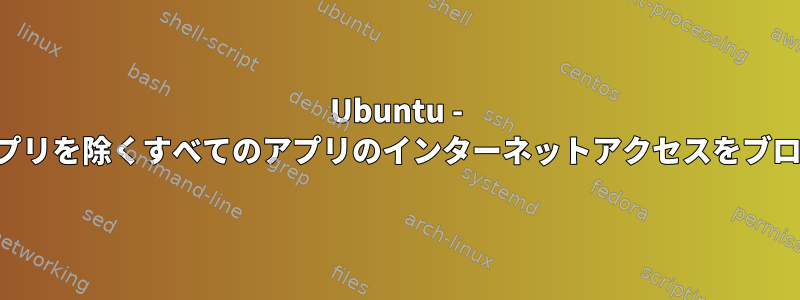 Ubuntu - 一部のアプリを除くすべてのアプリのインターネットアクセスをブロックする