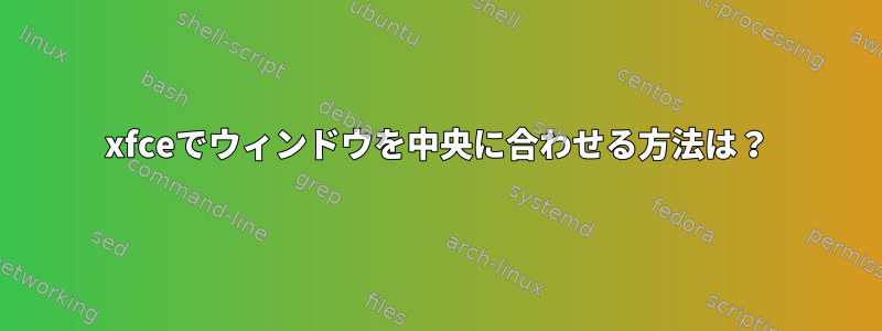 xfceでウィンドウを中央に合わせる方法は？