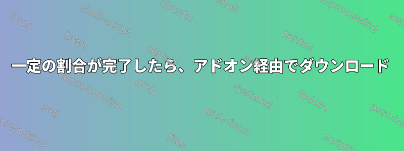 一定の割合が完了したら、アドオン経由でダウンロード