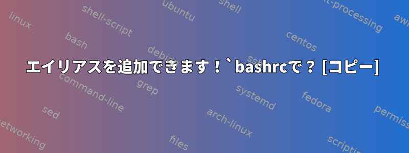 エイリアスを追加できます！`bashrcで？ [コピー]