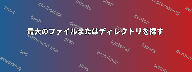 最大のファイルまたはディレクトリを探す