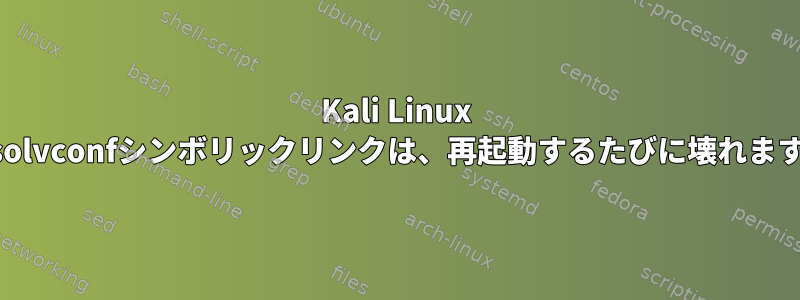 Kali Linux resolvconfシンボリックリンクは、再起動するたびに壊れます。