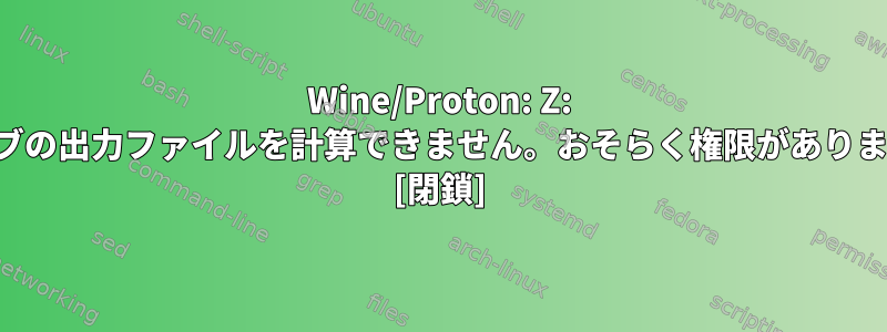 Wine/Proton: Z: ドライブの出力ファイルを計算できません。おそらく権限がありますか？ [閉鎖]