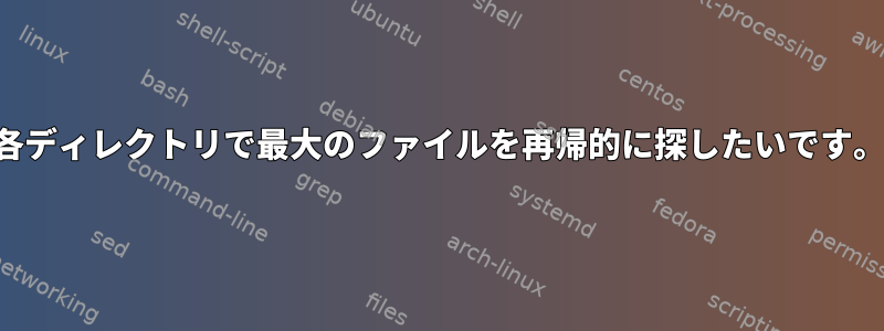 各ディレクトリで最大のファイルを再帰的に探したいです。