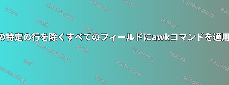 いくつかの特定の行を除くすべてのフィールドにawkコマンドを適用する方法