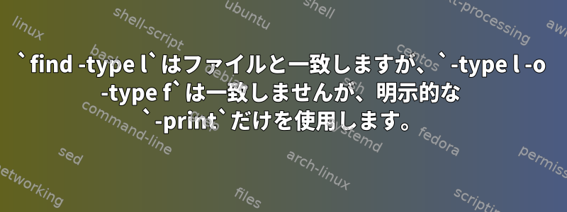 `find -type l`はファイルと一致しますが、`-type l -o -type f`は一致しませんが、明示的な `-print`だけを使用します。