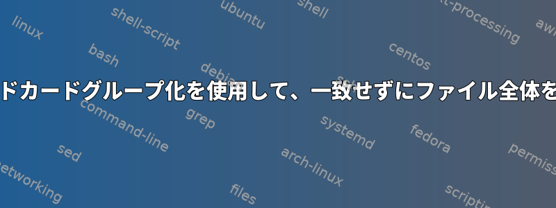 grepはワイルドカードグループ化を使用して、一致せずにファイル全体を印刷します。