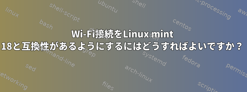 Wi-Fi接続をLinux mint 18と互換性があるようにするにはどうすればよいですか？