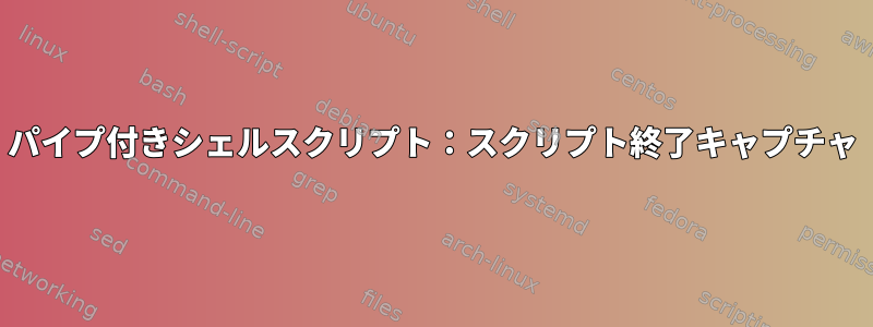 パイプ付きシェルスクリプト：スクリプト終了キャプチャ