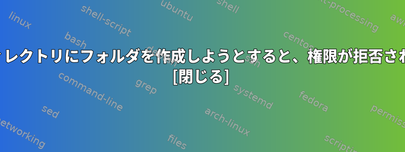 ルートディレクトリにフォルダを作成しようとすると、権限が拒否されました。 [閉じる]