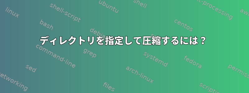 ディレクトリを指定して圧縮するには？