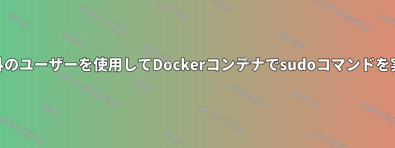 root以外のユーザーを使用してDockerコンテナでsudoコマンドを実行する