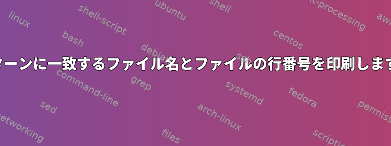 パターンに一致するファイル名とファイルの行番号を印刷します。