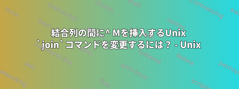 結合列の間に^ Mを挿入するUnix `join`コマンドを変更するには？ - Unix