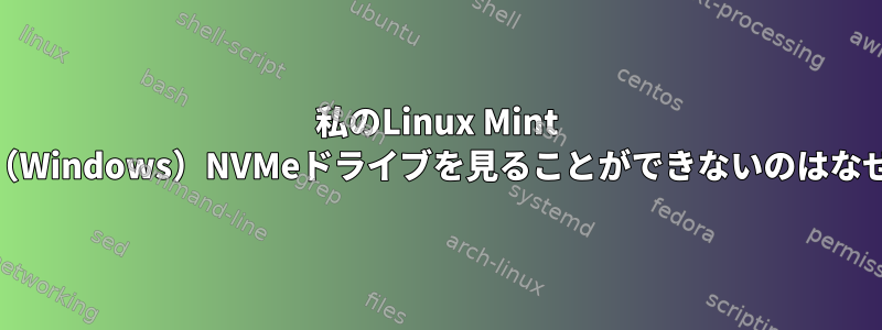 私のLinux Mint 19が私の（Windows）NVMeドライブを見ることができないのはなぜですか？