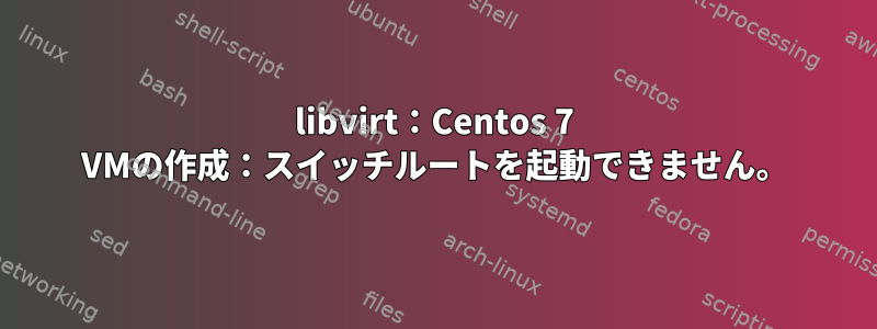 libvirt：Centos 7 VMの作成：スイッチルートを起動できません。