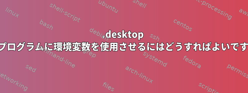 .desktop 実行プログラムに環境変数を使用させるにはどうすればよいですか？