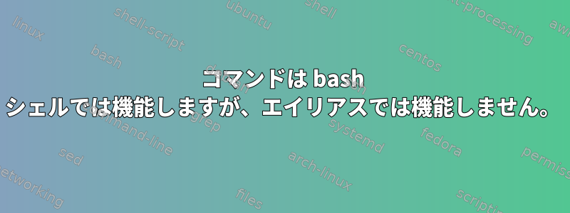 コマンドは bash シェルでは機能しますが、エイリアスでは機能しません。