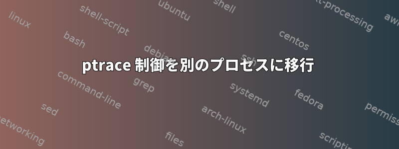 ptrace 制御を別のプロセスに移行