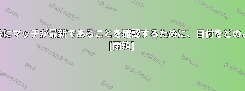 awkでパターンマッチ後にマッチが最新であることを確認するために、日付をどのようにマッチしますか？ [閉鎖]