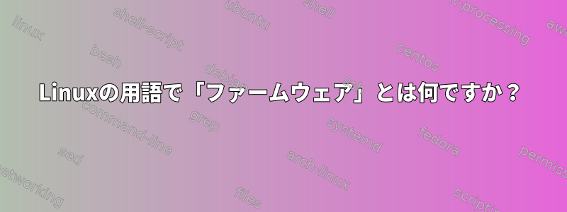 Linuxの用語で「ファームウェア」とは何ですか？