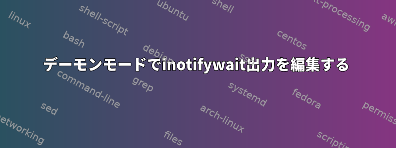 デーモンモードでinotifywait出力を編集する