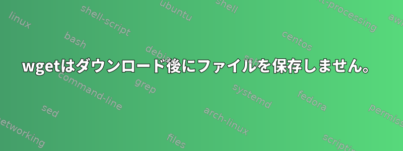 wgetはダウンロード後にファイルを保存しません。