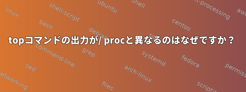 topコマンドの出力が/ procと異なるのはなぜですか？