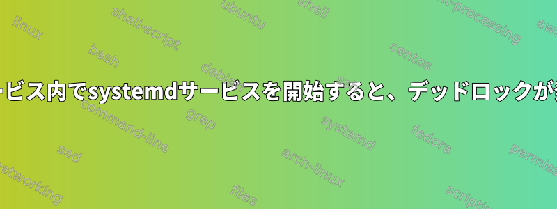 systemdサービス内でsystemdサービスを開始すると、デッドロックが発生します。