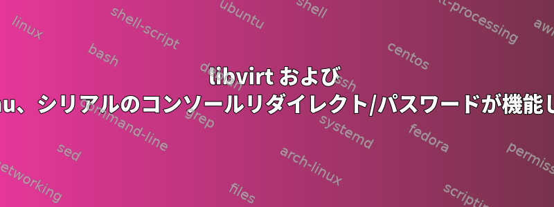 libvirt および kvm/qemu、シリアルのコンソールリダイレクト/パスワードが機能しません。