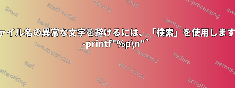 ファイル名の異常な文字を避けるには、「検索」を使用します。 -printf"%p\n"`