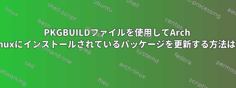 PKGBUILDファイルを使用してArch Linuxにインストールされているパッケージを更新する方法は？