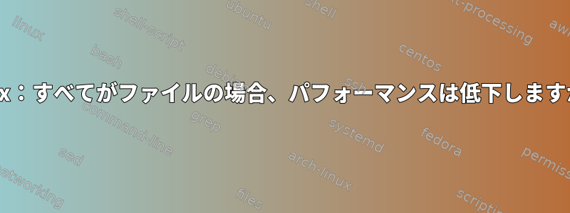 linux：すべてがファイルの場合、パフォーマンスは低下しますか？